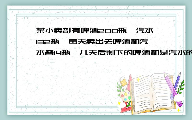 某小卖部有啤酒200瓶,汽水132瓶,每天卖出去啤酒和汽水各14瓶,几天后剩下的啤酒和是汽水的3倍?（希望亲们用奥数的方法回答,）