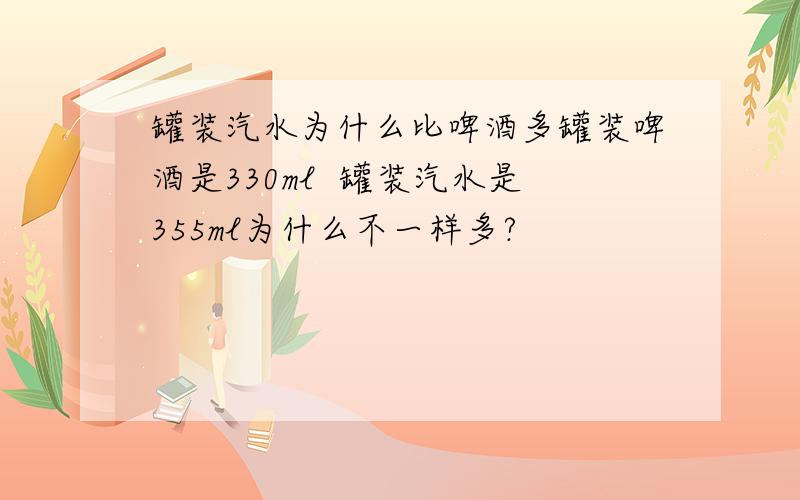 罐装汽水为什么比啤酒多罐装啤酒是330ml  罐装汽水是355ml为什么不一样多?