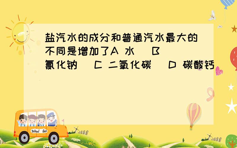 盐汽水的成分和普通汽水最大的不同是增加了A 水   B 氯化钠   C 二氧化碳   D 碳酸钙