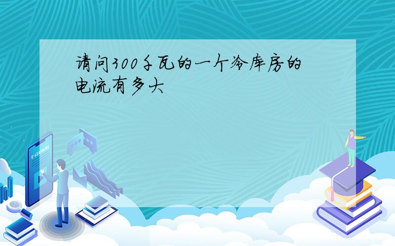 请问300千瓦的一个冷库房的电流有多大