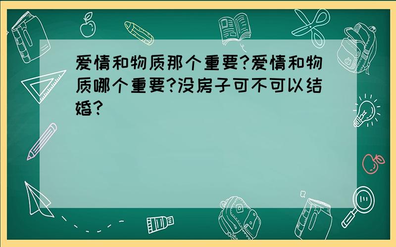 爱情和物质那个重要?爱情和物质哪个重要?没房子可不可以结婚?