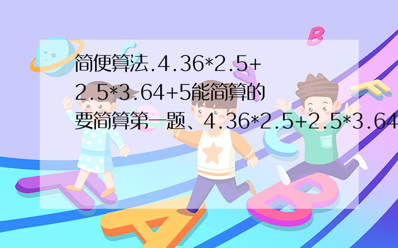 简便算法.4.36*2.5+2.5*3.64+5能简算的要简算第一题、4.36*2.5+2.5*3.64+5  第二题. 一又七分之二+九分之七-（七分之二减九分之二）第三题、（七分之五减二分之一）除以（二十一分之十减十分之三