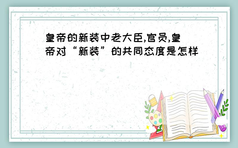 皇帝的新装中老大臣,官员,皇帝对“新装”的共同态度是怎样