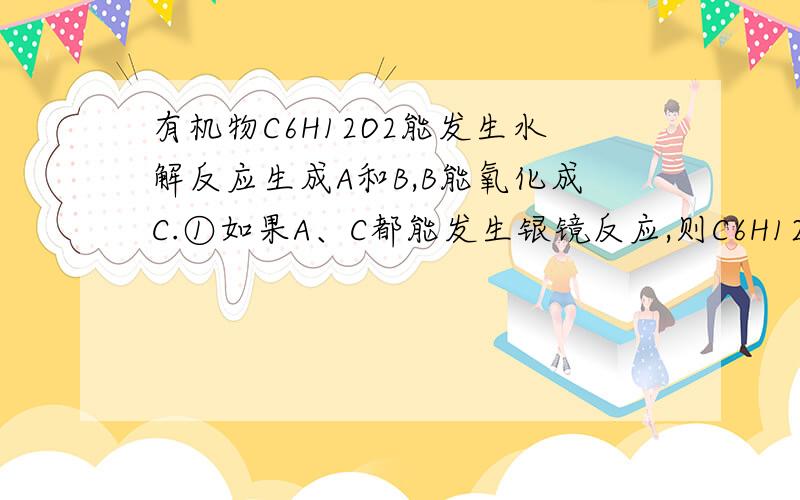 有机物C6H12O2能发生水解反应生成A和B,B能氧化成C.①如果A、C都能发生银镜反应,则C6H12O2可能的结构简式为：②如果A能发生银镜反应,C不能,则C6H12O2可能的结构简式为：③如果A不能发生银镜反