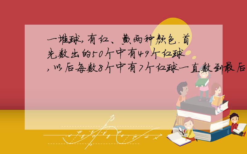 一堆球,有红、黄两种颜色.首先数出的50个中有49个红球,以后每数8个中有7个红球一直数到最后8个正好数完,如果再一直数出得球中红球不少于90%,这推球中最多只能有几个?