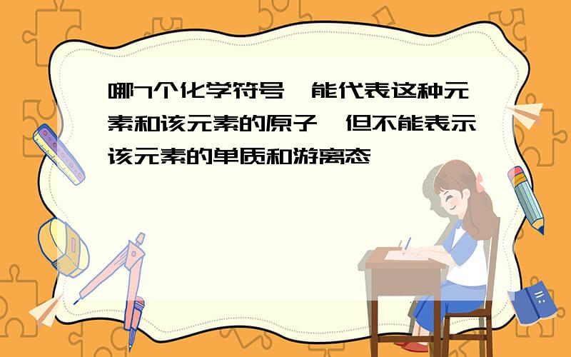 哪7个化学符号,能代表这种元素和该元素的原子,但不能表示该元素的单质和游离态