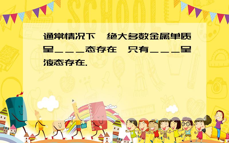 通常情况下,绝大多数金属单质呈＿＿＿态存在,只有＿＿＿呈液态存在.