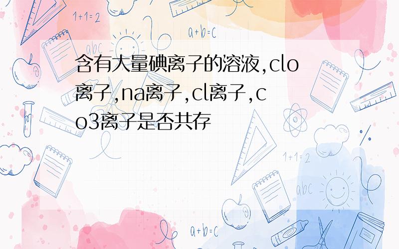 含有大量碘离子的溶液,clo离子,na离子,cl离子,co3离子是否共存