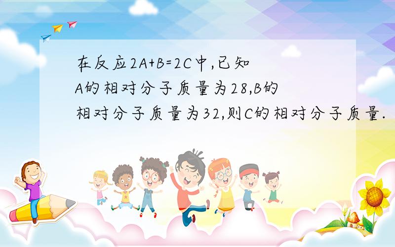 在反应2A+B=2C中,已知A的相对分子质量为28,B的相对分子质量为32,则C的相对分子质量.