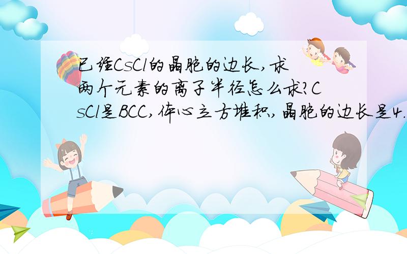 已经CsCl的晶胞的边长,求两个元素的离子半径怎么求?CsCl是BCC,体心立方堆积,晶胞的边长是4.02angstrom（文献记录是4.112angstrom）,要求Cs+和Cl-的半径怎么求?我是考虑了BCC的体积占有率是68%4/3 × pi