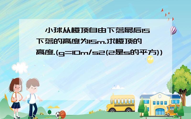 一小球从楼顶自由下落最后1S下落的高度为15m.求楼顶的高度.(g=10m/s2(2是s的平方))