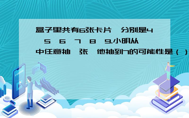 盒子里共有6张卡片,分别是4,5,6,7,8,9.小明从中任意抽一张,他抽到7的可能性是（）,抽到单数的可能性是（）