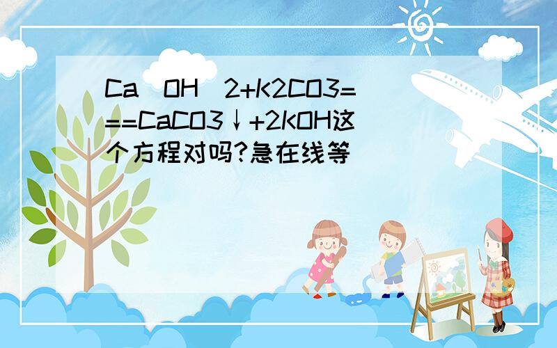 Ca(OH)2+K2CO3===CaCO3↓+2KOH这个方程对吗?急在线等