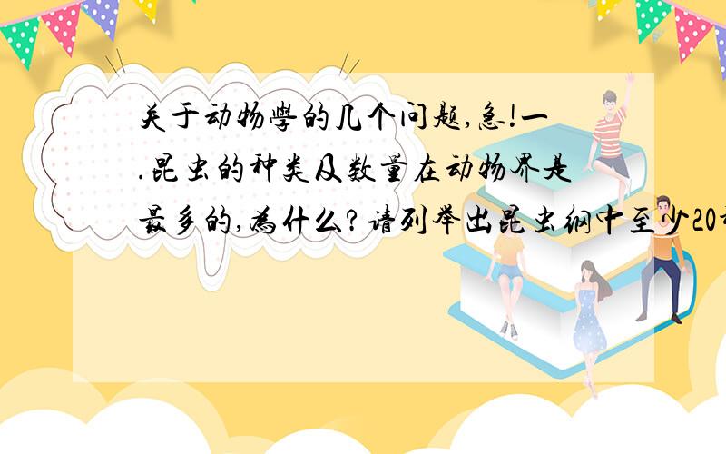 关于动物学的几个问题,急!一.昆虫的种类及数量在动物界是最多的,为什么?请列举出昆虫纲中至少20种以上昆虫的学名,并列举出目名,格式如下：蜻蜓目：黄蜻.二.爬行纲的主要特征?以及卵膜