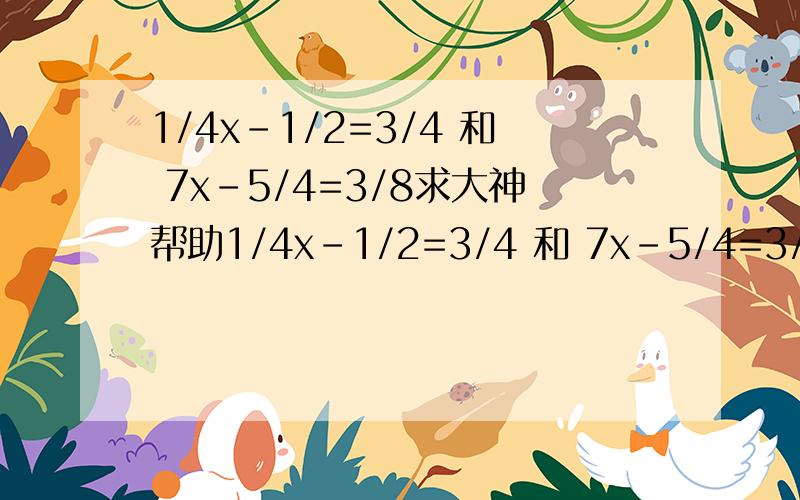 1/4x-1/2=3/4 和 7x-5/4=3/8求大神帮助1/4x-1/2=3/4 和 7x-5/4=3/8 本人穷没什么分给你们