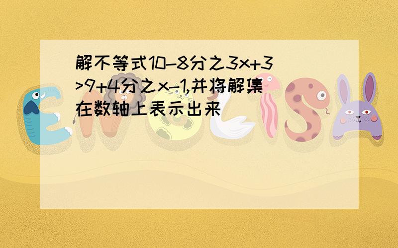 解不等式10-8分之3x+3>9+4分之x-1,并将解集在数轴上表示出来