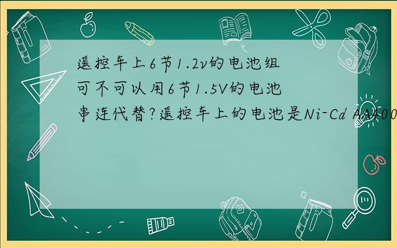 遥控车上6节1.2v的电池组可不可以用6节1.5V的电池串连代替?遥控车上的电池是Ni-Cd AA400mAh 7.2的 ,为什么我用6节1.5的电池不能代替?是不是电压大了?