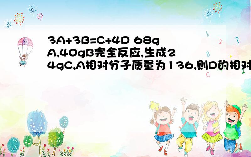 3A+3B=C+4D 68gA,40gB完全反应,生成24gC,A相对分子质量为136,则D的相对分子质量是多少?解说.现有68g........