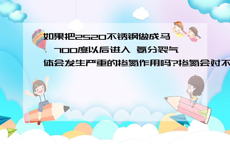 如果把2520不锈钢做成马弗,700度以后进入 氨分裂气体会发生严重的掺氮作用吗?掺氮会对不锈钢有什么影响温度要一直达到1100度左右，如果冷却下来马弗会变脆而裂掉吗？