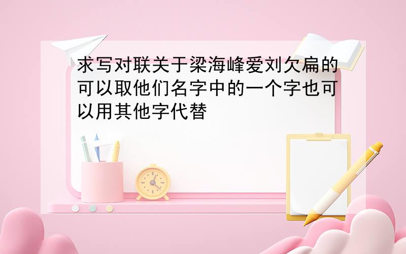 求写对联关于梁海峰爱刘欠扁的可以取他们名字中的一个字也可以用其他字代替