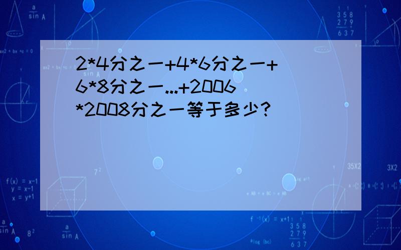 2*4分之一+4*6分之一+6*8分之一...+2006*2008分之一等于多少?