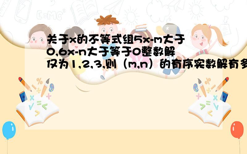 关于x的不等式组5x-m大于0,6x-n大于等于0整数解仅为1,2,3,则（m,n）的有序实数解有多少