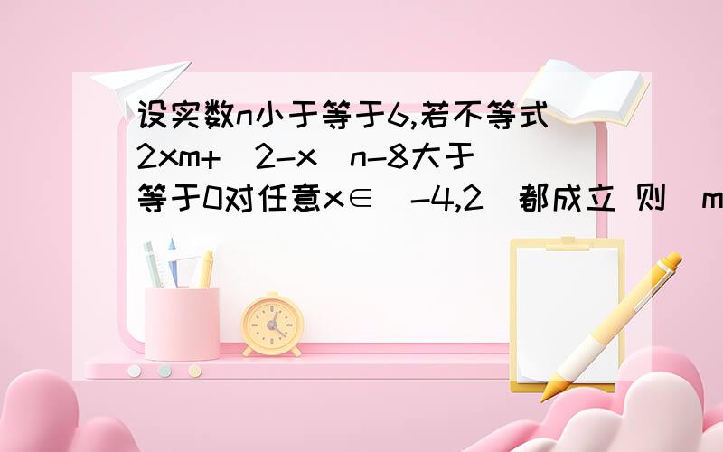 设实数n小于等于6,若不等式2xm+(2-x)n-8大于等于0对任意x∈[-4,2]都成立 则(m^4—n^4)/m^3*n的最小值要有详细过程.（先透露标答 —80/3）