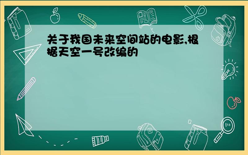 关于我国未来空间站的电影,根据天空一号改编的