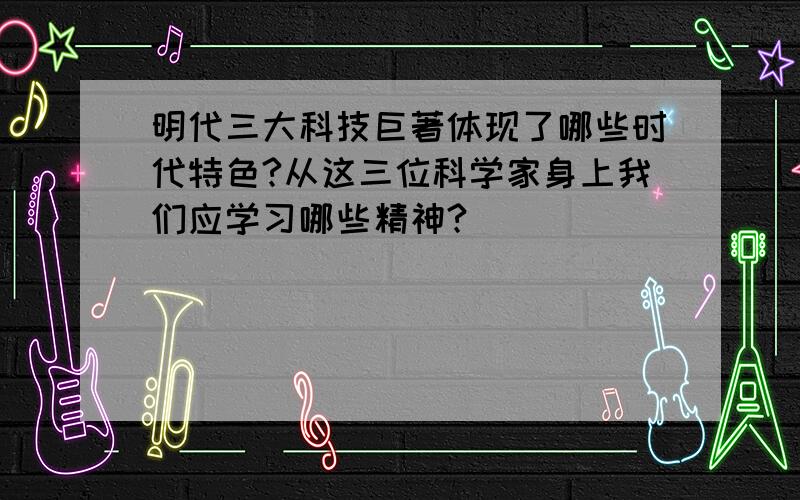 明代三大科技巨著体现了哪些时代特色?从这三位科学家身上我们应学习哪些精神?