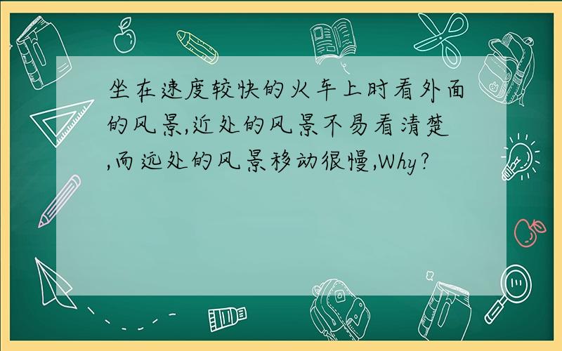 坐在速度较快的火车上时看外面的风景,近处的风景不易看清楚,而远处的风景移动很慢,Why?