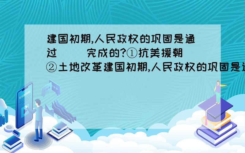 建国初期,人民政权的巩固是通过（ ）完成的?①抗美援朝 ②土地改革建国初期,人民政权的巩固是通过（ ）完成的?①抗美援朝 ②土地改革 ③社会主义工业化 ④整顿经济秩序 A②④ B①②③ C