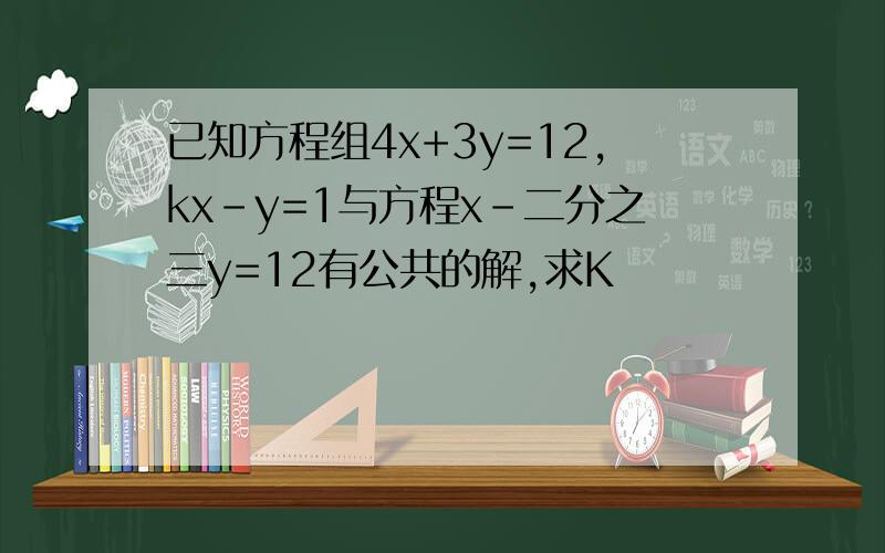 已知方程组4x+3y=12,kx－y=1与方程x－二分之三y=12有公共的解,求K