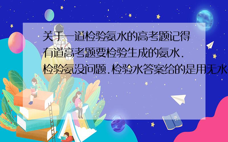 关于一道检验氨水的高考题记得有道高考题要检验生成的氨水.检验氨没问题.检验水答案给的是用无水硫酸铜.但铜好像会形成四氨合铜离子,貌似也是蓝色的.这样好像就不对了吧.那么,该如何