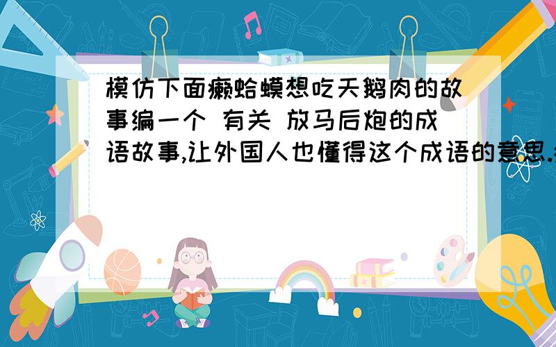 模仿下面癞蛤蟆想吃天鹅肉的故事编一个 有关 放马后炮的成语故事,让外国人也懂得这个成语的意思.癞蛤蟆想吃天鹅肉这是一个民间传说,据说很久很久以前,西湖旁边,在山脚下住着个修炼千