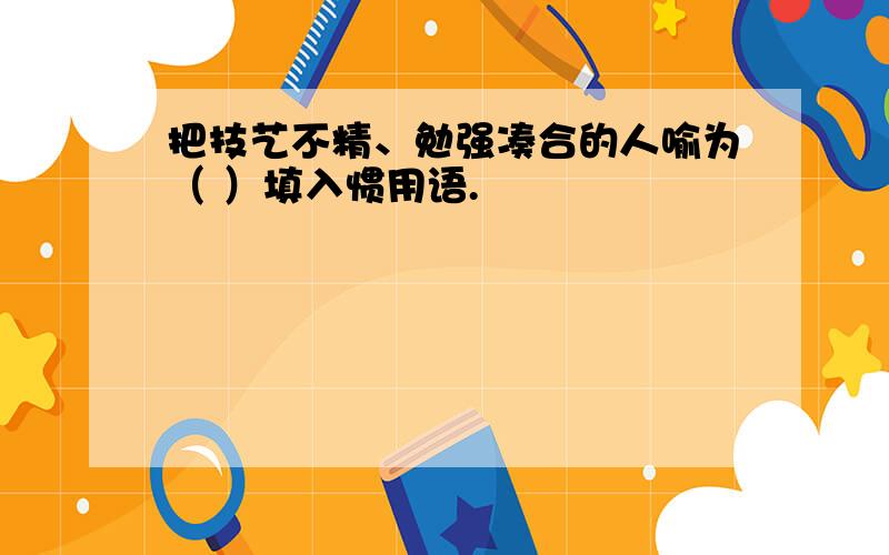 把技艺不精、勉强凑合的人喻为（ ）填入惯用语.