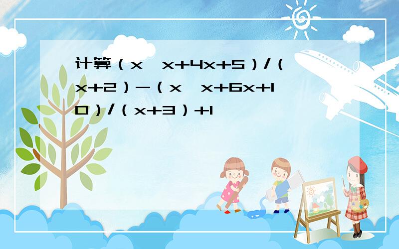 计算（x*x+4x+5）/（x+2）-（x*x+6x+10）/（x+3）+1