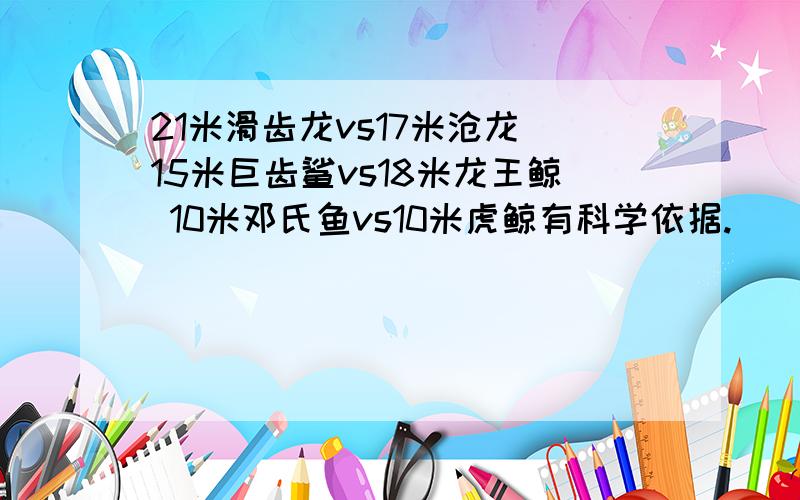 21米滑齿龙vs17米沧龙 15米巨齿鲨vs18米龙王鲸 10米邓氏鱼vs10米虎鲸有科学依据.