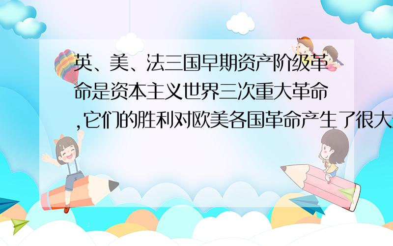 英、美、法三国早期资产阶级革命是资本主义世界三次重大革命,它们的胜利对欧美各国革命产生了很大影响,三国都是资产阶级革命,但各具特色,请你从革命原因、各自的特点、意义三个角度