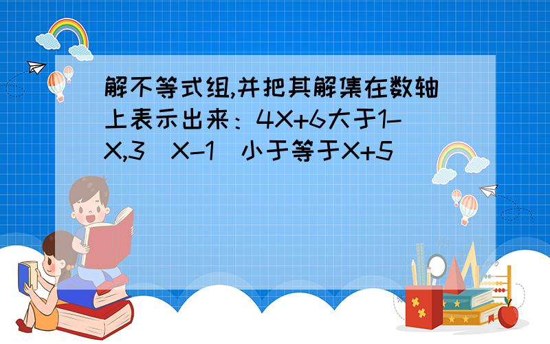 解不等式组,并把其解集在数轴上表示出来：4X+6大于1-X,3(X-1)小于等于X+5