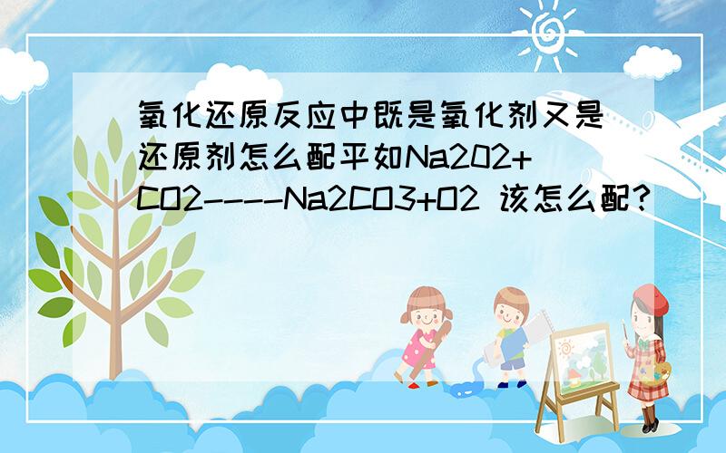 氧化还原反应中既是氧化剂又是还原剂怎么配平如Na202+CO2----Na2CO3+O2 该怎么配?