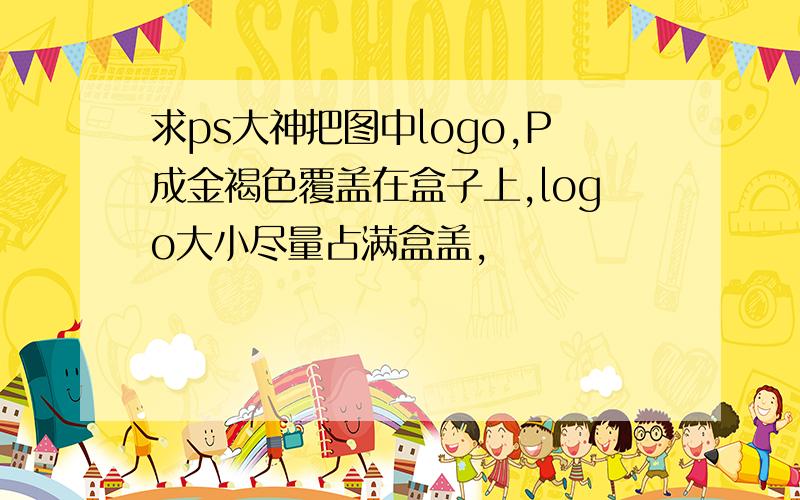 求ps大神把图中logo,P成金褐色覆盖在盒子上,logo大小尽量占满盒盖,