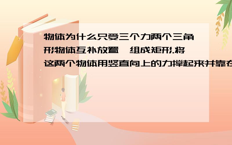 物体为什么只受三个力两个三角形物体互补放置,组成矩形.将这两个物体用竖直向上的力撑起来并靠在墙上.物体之间,物体与墙之间均粗糙,上面的物体受几个力