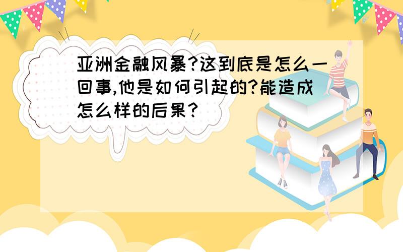 亚洲金融风暴?这到底是怎么一回事,他是如何引起的?能造成怎么样的后果?