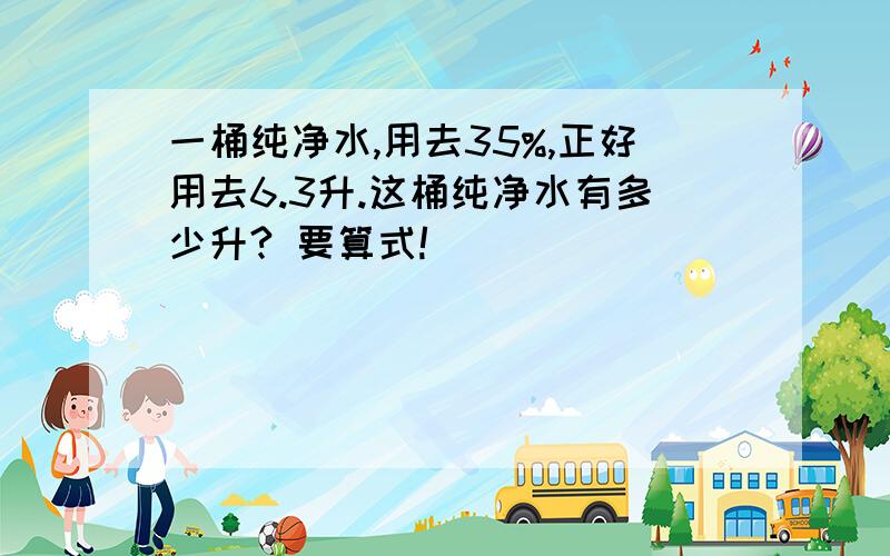 一桶纯净水,用去35%,正好用去6.3升.这桶纯净水有多少升? 要算式!