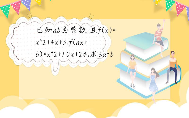 已知ab为常数,且f(x)=x^2+4x+3,f(ax+b)=x^2+10x+24,求5a-b