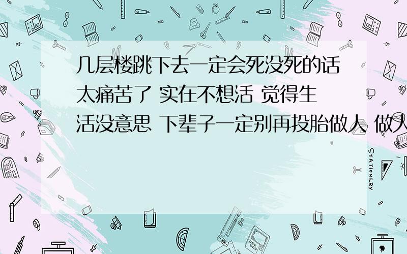 几层楼跳下去一定会死没死的话太痛苦了 实在不想活 觉得生活没意思 下辈子一定别再投胎做人 做人太痛苦了