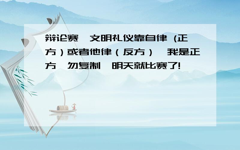 辩论赛,文明礼仪靠自律 (正方）或者他律（反方）,我是正方,勿复制,明天就比赛了!