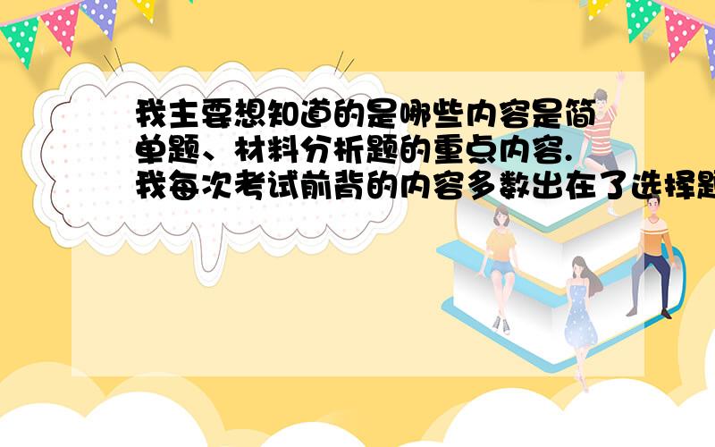 我主要想知道的是哪些内容是简单题、材料分析题的重点内容.我每次考试前背的内容多数出在了选择题.而到简单题那老是写没记住的内容.请大家帮我总结下有哪些是问答题的重点.像大化改