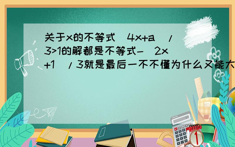 关于x的不等式(4x+a)/3>1的解都是不等式-（2x+1）/3就是最后一不不懂为什么又能大于啊