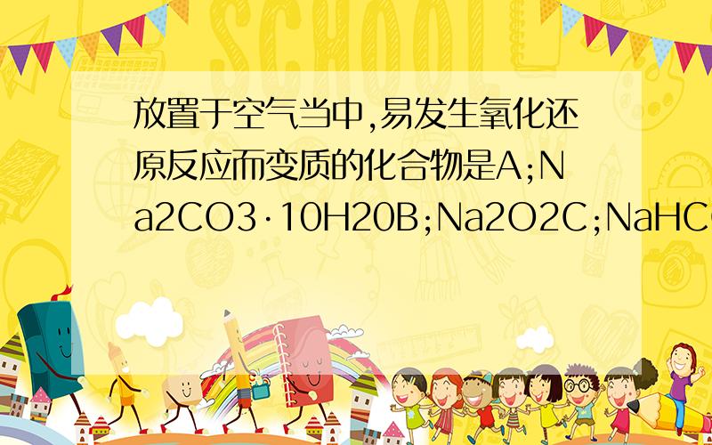 放置于空气当中,易发生氧化还原反应而变质的化合物是A;Na2CO3·10H20B;Na2O2C;NaHCO3D;NaOH选什么为什么